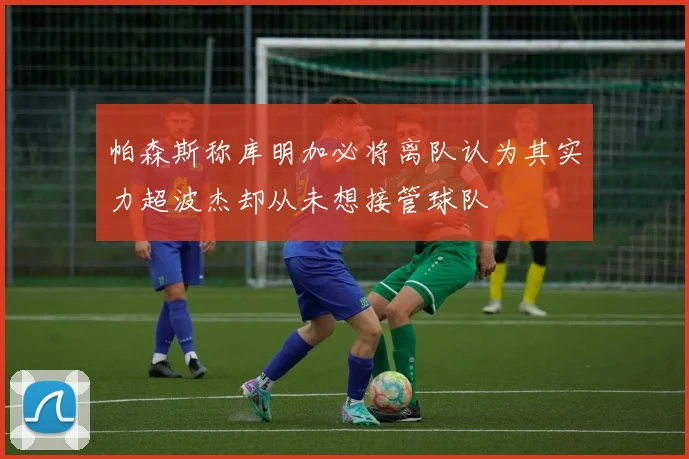 帕森斯称库明加必将离队认为其实力超波杰却从未想接管球队