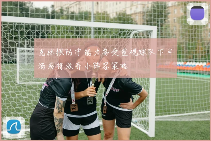 克林根防守能力备受重视球队下半场或将放弃小阵容策略