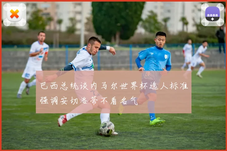 巴西总统谈内马尔世界杯选人标准强调安切洛蒂不看名气