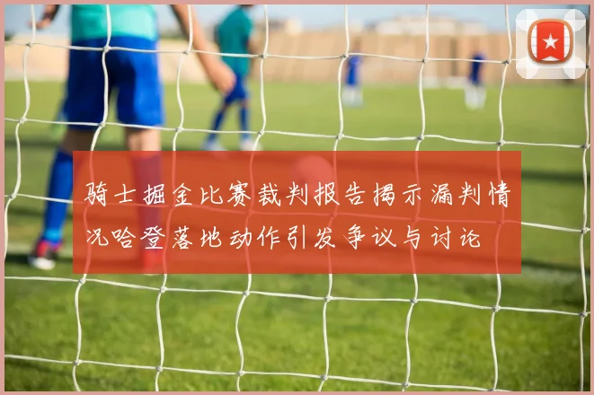 骑士掘金比赛裁判报告揭示漏判情况哈登落地动作引发争议与讨论