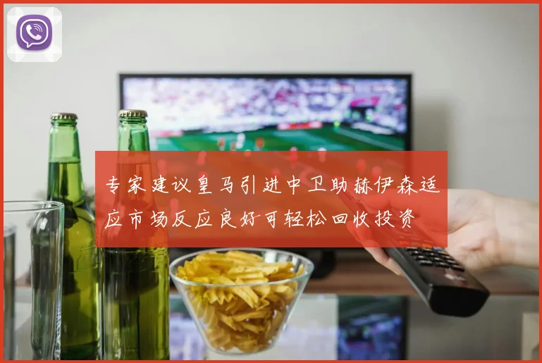 专家建议皇马引进中卫助赫伊森适应市场反应良好可轻松回收投资