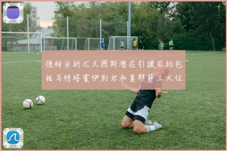 德转分析尤文图斯潜在引援目标包括马特塔霍伊别尔和基耶萨三大位置补强方案