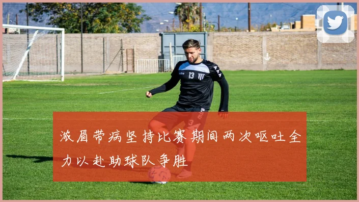 浓眉带病坚持比赛期间两次呕吐全力以赴助球队争胜
