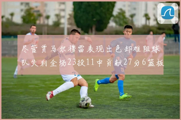尽管贾马尔穆雷表现出色却难阻球队失利全场23投11中贡献27分6篮板16助攻