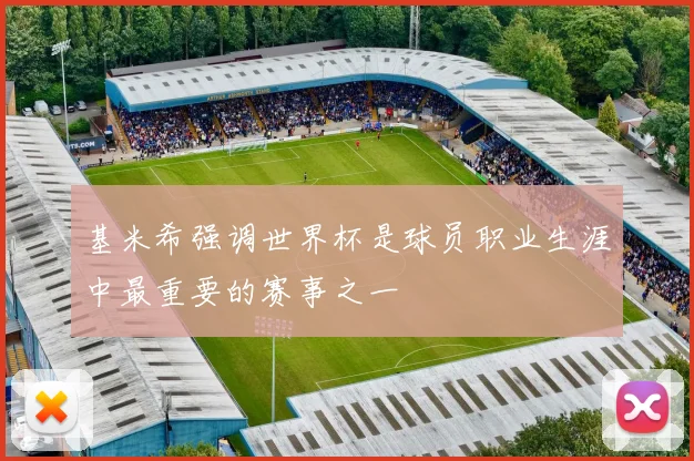 基米希强调世界杯是球员职业生涯中最重要的赛事之一