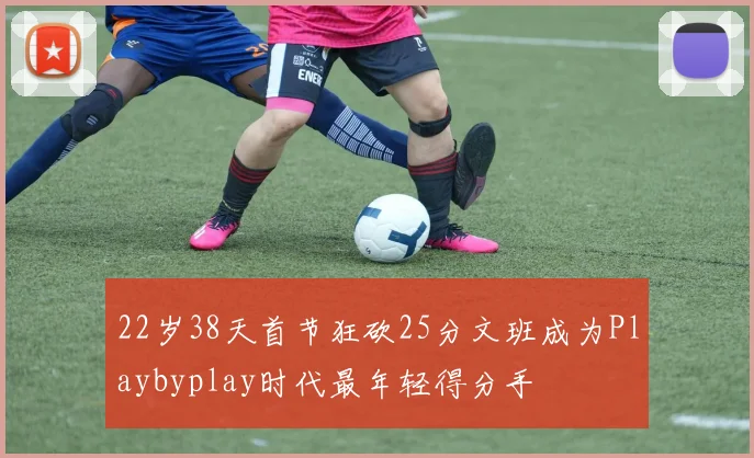 22岁38天首节狂砍25分文班成为Playbyplay时代最年轻得分手