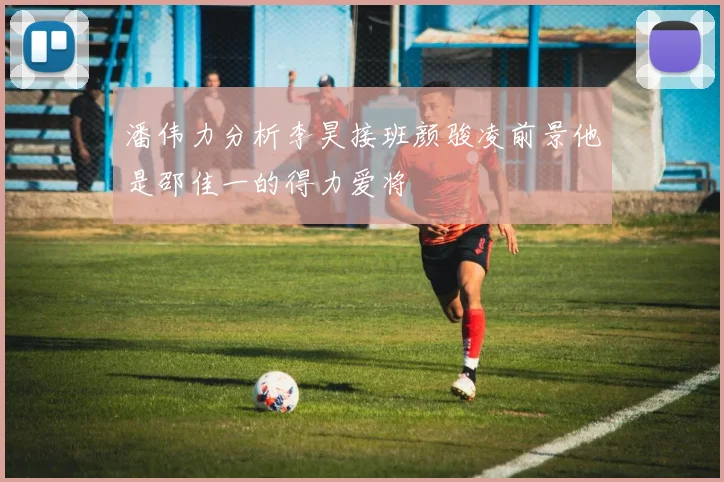 潘伟力分析李昊接班颜骏凌前景他是邵佳一的得力爱将