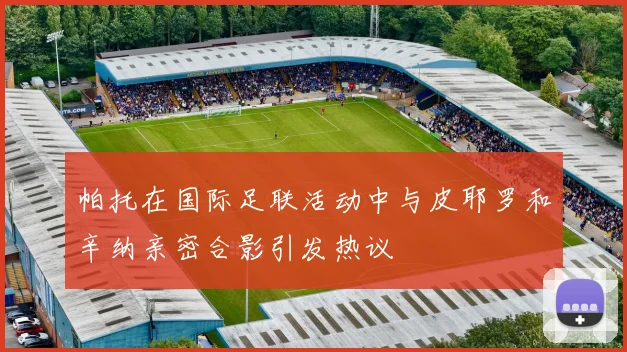 帕托在国际足联活动中与皮耶罗和辛纳亲密合影引发热议