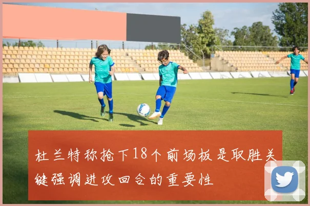 杜兰特称抢下18个前场板是取胜关键强调进攻回合的重要性