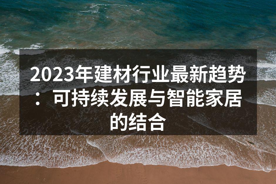 2023年建材行业最新趋势：可持续发展与智能家居的结合